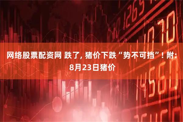网络股票配资网 跌了, 猪价下跌“势不可挡”! 附: 8月23日猪价