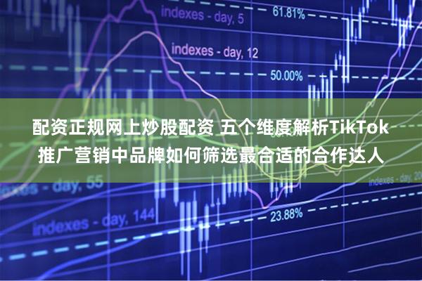 配资正规网上炒股配资 五个维度解析TikTok推广营销中品牌如何筛选最合适的合作达人