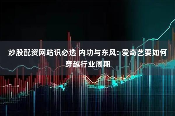 炒股配资网站识必选 内功与东风: 爱奇艺要如何穿越行业周期