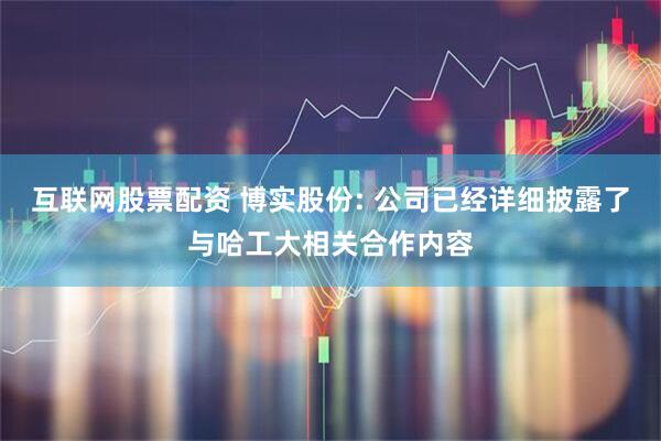 互联网股票配资 博实股份: 公司已经详细披露了与哈工大相关合作内容