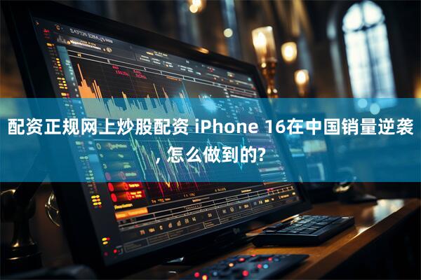 配资正规网上炒股配资 iPhone 16在中国销量逆袭, 怎么做到的?