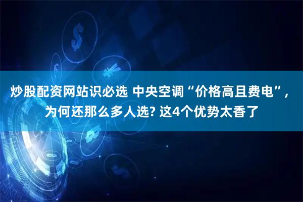 炒股配资网站识必选 中央空调“价格高且费电”, 为何还那么多人选? 这4个优势太香了