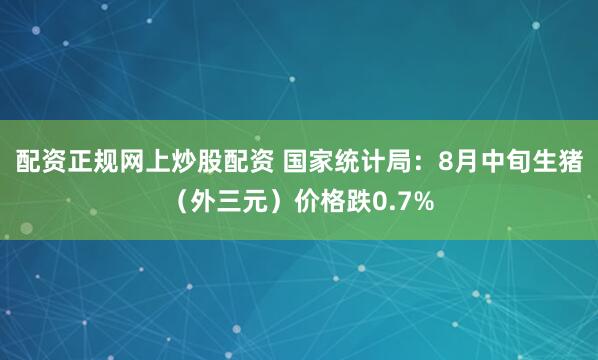配资正规网上炒股配资 国家统计局：8月中旬生猪（外三元）价格跌0.7%