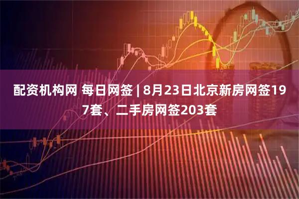 配资机构网 每日网签 | 8月23日北京新房网签197套、二手房网签203套