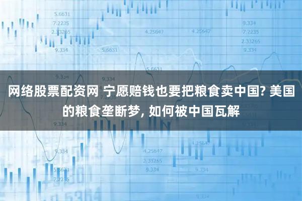网络股票配资网 宁愿赔钱也要把粮食卖中国? 美国的粮食垄断梦, 如何被中国瓦解