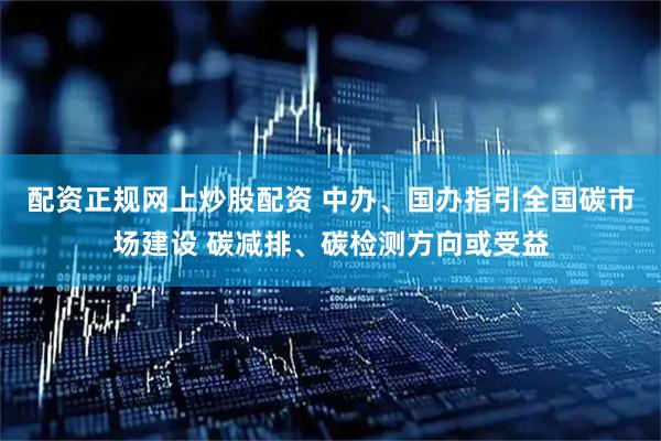配资正规网上炒股配资 中办、国办指引全国碳市场建设 碳减排、碳检测方向或受益