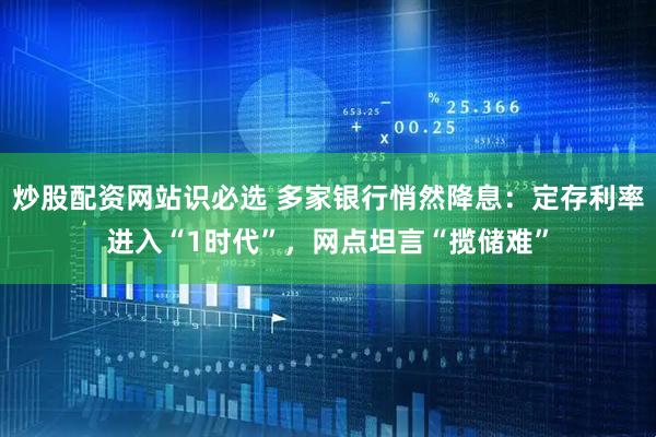 炒股配资网站识必选 多家银行悄然降息：定存利率进入“1时代”，网点坦言“揽储难”