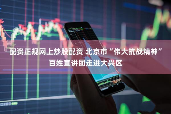 配资正规网上炒股配资 北京市“伟大抗战精神”百姓宣讲团走进大兴区