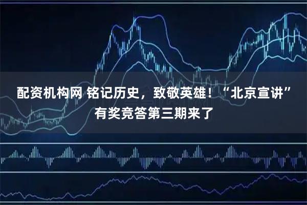 配资机构网 铭记历史，致敬英雄！“北京宣讲”有奖竞答第三期来了