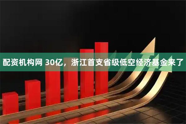 配资机构网 30亿，浙江首支省级低空经济基金来了