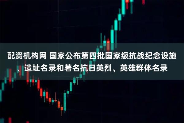 配资机构网 国家公布第四批国家级抗战纪念设施、遗址名录和著名抗日英烈、英雄群体名录