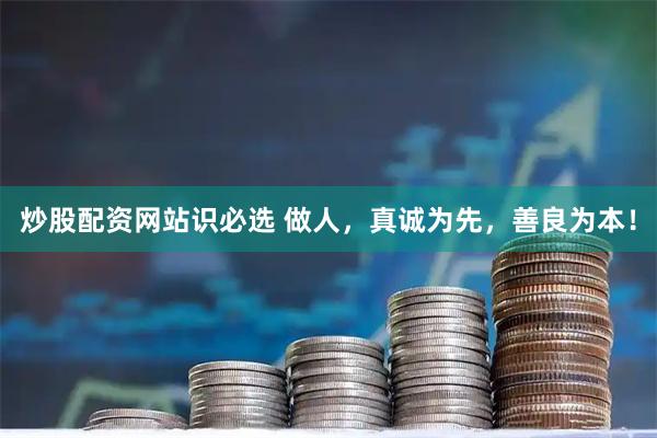 炒股配资网站识必选 做人，真诚为先，善良为本！