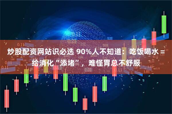 炒股配资网站识必选 90%人不知道：吃饭喝水＝给消化“添堵”，难怪胃总不舒服
