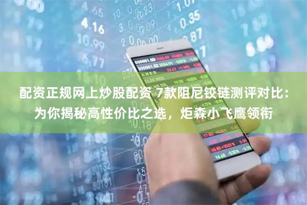 配资正规网上炒股配资 7款阻尼铰链测评对比：为你揭秘高性价比之选，炬森小飞鹰领衔