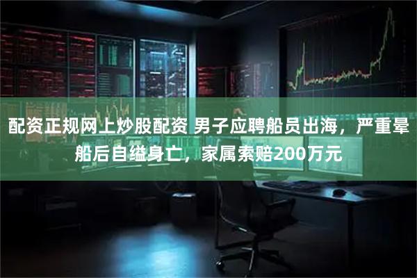 配资正规网上炒股配资 男子应聘船员出海，严重晕船后自缢身亡，家属索赔200万元