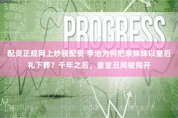 配资正规网上炒股配资 李治为何把亲妹妹以皇后礼下葬?千年之后,皇室丑闻被揭开