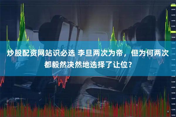 炒股配资网站识必选 李旦两次为帝,但为何两次都毅然决然地选择了让位?