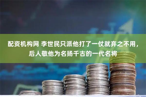 配资机构网 李世民只派他打了一仗就弃之不用,后人敬他为名扬千古的一代名将