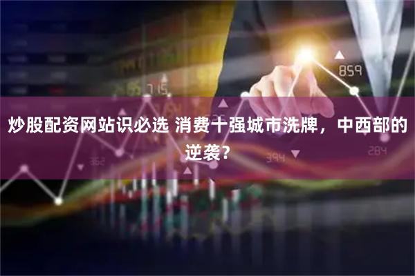 炒股配资网站识必选 消费十强城市洗牌,中西部的逆袭?