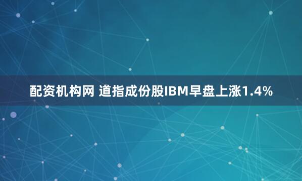 配资机构网 道指成份股IBM早盘上涨1.4%