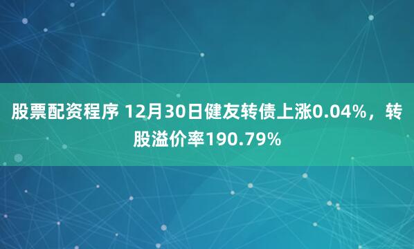 股票配资程序 12月30日健友转债上涨0.04%，转股溢价率190.79%