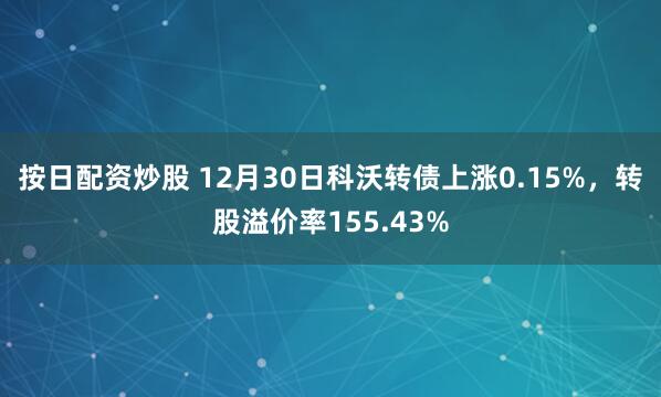 按日配资炒股 12月30日科沃转债上涨0.15%，转股溢价率155.43%