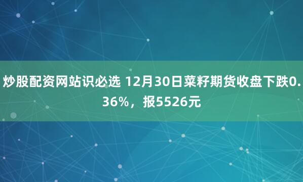 炒股配资网站识必选 12月30日菜籽期货收盘下跌0.36%,报5526元