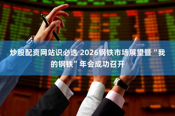 炒股配资网站识必选 2026钢铁市场展望暨“我的钢铁”年会成功召开