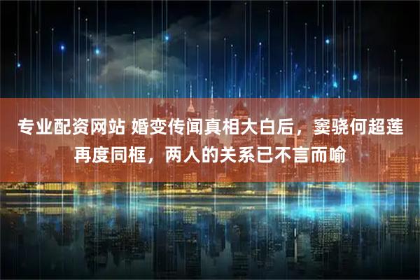 专业配资网站 婚变传闻真相大白后，窦骁何超莲再度同框，两人的关系已不言而喻