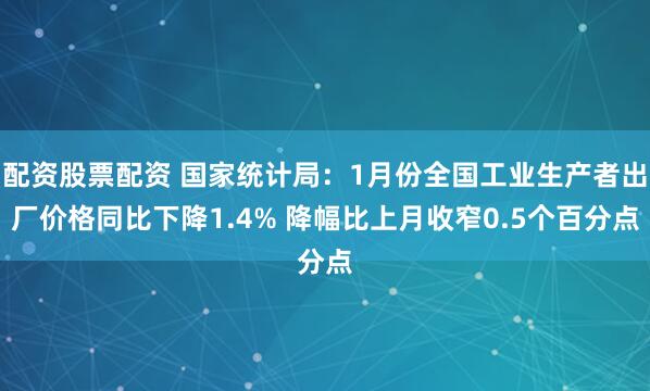 配资股票配资 国家统计局：1月份全国工业生产者出厂价格同比下降1.4% 降幅比上月收窄0.5个百分点
