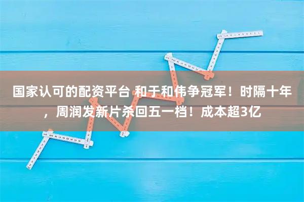 国家认可的配资平台 和于和伟争冠军!时隔十年,周润发新片杀回五一档!成本超3亿