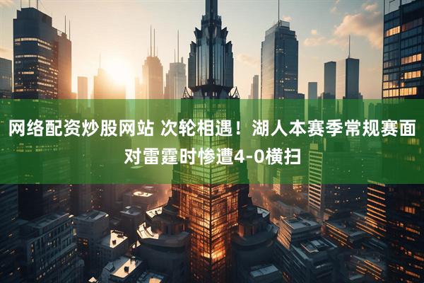网络配资炒股网站 次轮相遇！湖人本赛季常规赛面对雷霆时惨遭4-0横扫