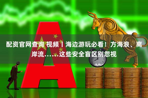 配资官网查询 视频丨海边游玩必看！方海浪、离岸流……这些安全盲区别忽视