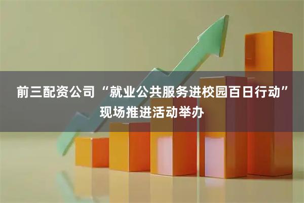 前三配资公司 “就业公共服务进校园百日行动”现场推进活动举办