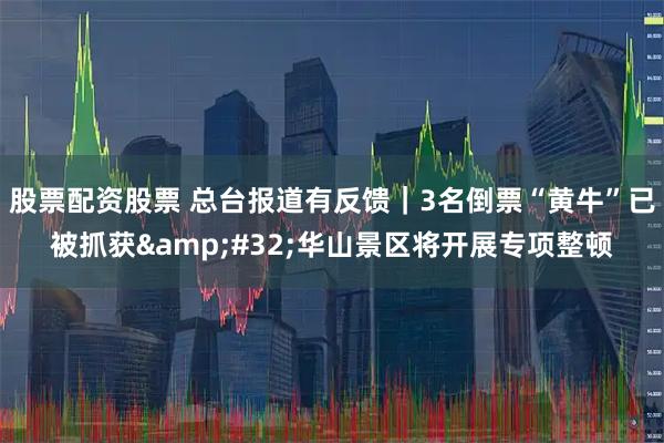 股票配资股票 总台报道有反馈｜3名倒票“黄牛”已被抓获 华山景区将开展专项整顿