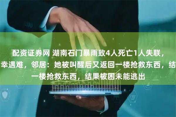 配资证券网 湖南石门暴雨致4人死亡1人失联，七旬独居老人不幸遇难，邻居：她被叫醒后又返回一楼抢救东西，结果被困未能逃出