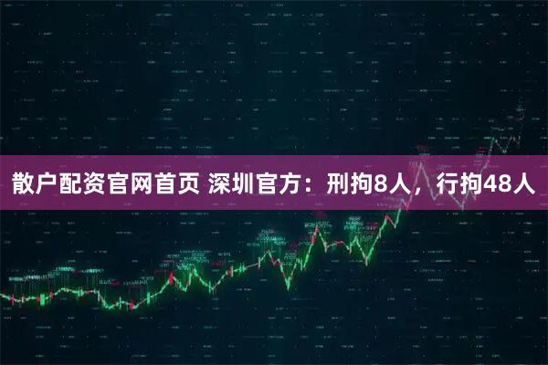 散户配资官网首页 深圳官方：刑拘8人，行拘48人