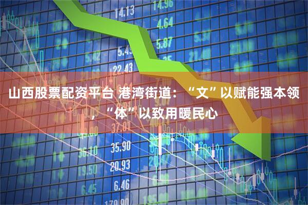 山西股票配资平台 港湾街道：“文”以赋能强本领，“体”以致用暖民心