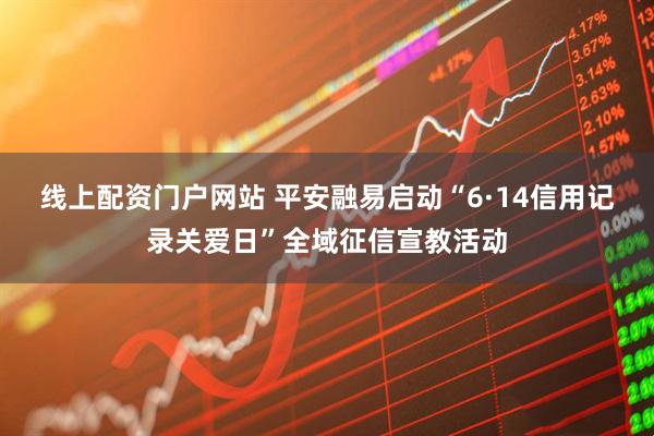 线上配资门户网站 平安融易启动“6·14信用记录关爱日”全域征信宣教活动