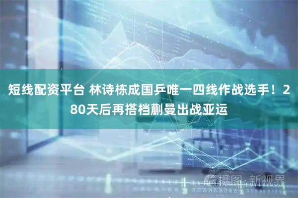 短线配资平台 林诗栋成国乒唯一四线作战选手！280天后再搭档蒯曼出战亚运