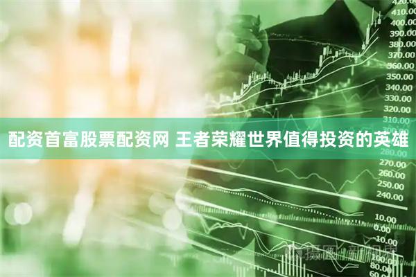 配资首富股票配资网 王者荣耀世界值得投资的英雄