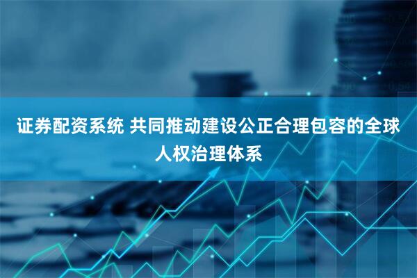 证券配资系统 共同推动建设公正合理包容的全球人权治理体系